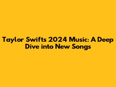 Taylor Swift's 2024 Music: A Deep Dive into New Songs