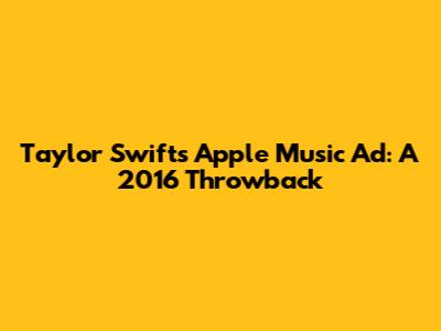 Taylor Swift's Apple Music Ad: A 2016 Throwback
