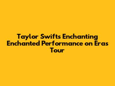 Taylor Swift's Enchanting 'Enchanted' Performance on Eras Tour