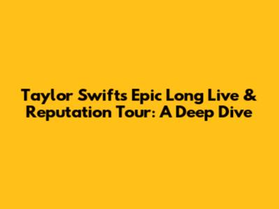 Taylor Swift's Epic Long Live & Reputation Tour: A Deep Dive