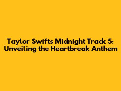 Taylor Swift's Midnight Track 5: Unveiling the Heartbreak Anthem
