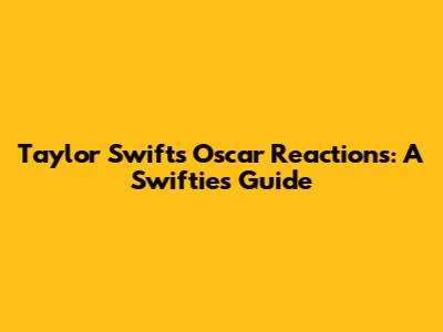 Taylor Swift's Oscar Reactions: A Swiftie's Guide