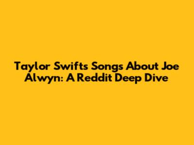 Taylor Swift's Songs About Joe Alwyn: A Reddit Deep Dive