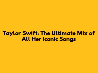 Taylor Swift: The Ultimate Mix of All Her Iconic Songs
