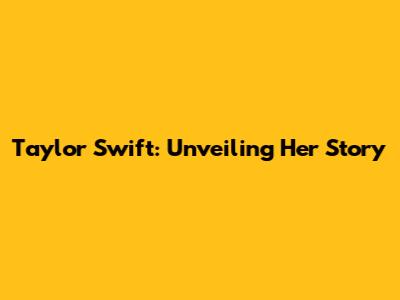 Taylor Swift: Unveiling Her Story