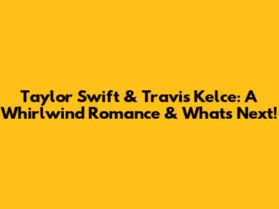 Taylor Swift & Travis Kelce: A Whirlwind Romance & What's Next!