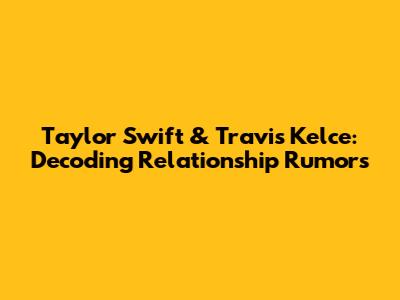 Taylor Swift & Travis Kelce: Decoding Relationship Rumors