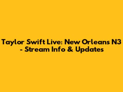 Taylor Swift Live: New Orleans N3 - Stream Info & Updates