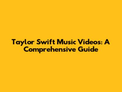 Taylor Swift Music Videos: A Comprehensive Guide