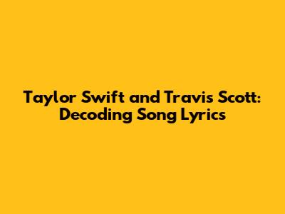Taylor Swift and Travis Scott: Decoding Song Lyrics