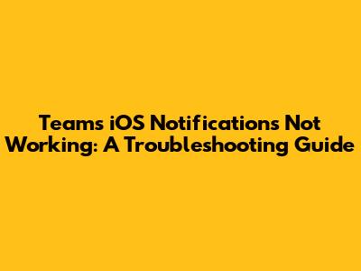 Teams iOS Notifications Not Working: A Troubleshooting Guide