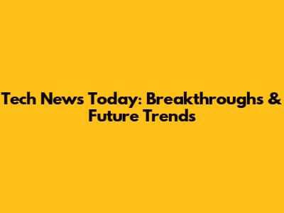 Tech News Today: Breakthroughs & Future Trends