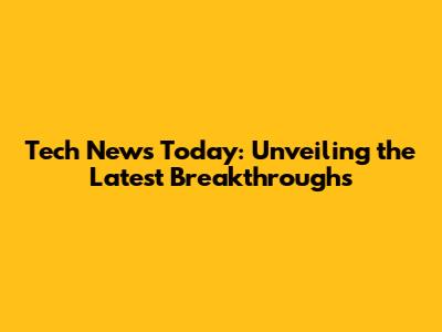 Tech News Today: Unveiling the Latest Breakthroughs