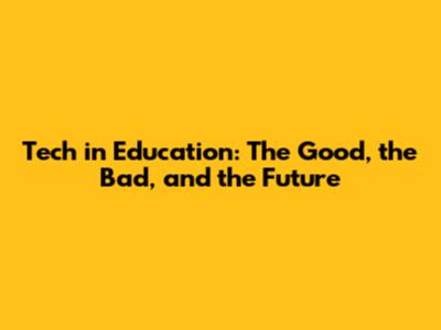 Tech in Education: The Good, the Bad, and the Future
