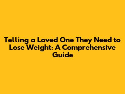 Telling a Loved One They Need to Lose Weight: A Comprehensive Guide