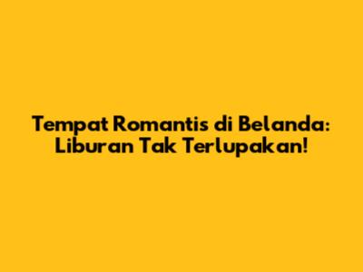 Tempat Romantis di Belanda: Liburan Tak Terlupakan!