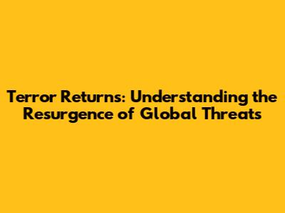 Terror Returns: Understanding the Resurgence of Global Threats