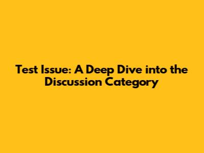 Test Issue: A Deep Dive into the Discussion Category