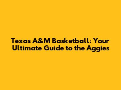 Texas A&M Basketball: Your Ultimate Guide to the Aggies