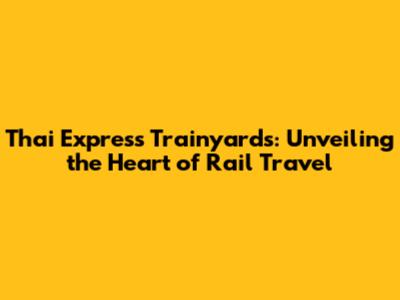 Thai Express Trainyards: Unveiling the Heart of Rail Travel
