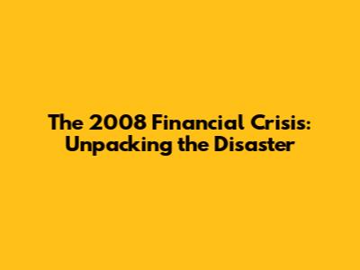 The 2008 Financial Crisis: Unpacking the Disaster