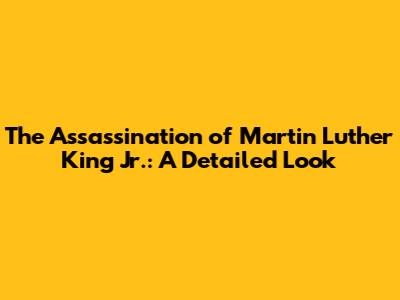 The Assassination of Martin Luther King Jr.: A Detailed Look