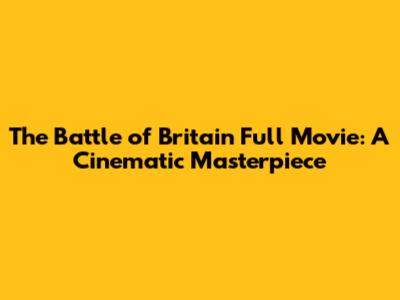 The Battle of Britain Full Movie: A Cinematic Masterpiece