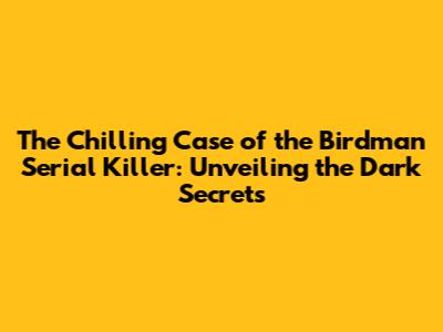 The Chilling Case of the Birdman Serial Killer: Unveiling the Dark Secrets