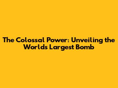 The Colossal Power: Unveiling the World's Largest Bomb