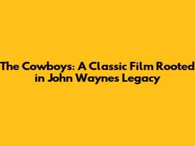 The Cowboys: A Classic Film Rooted in John Wayne's Legacy