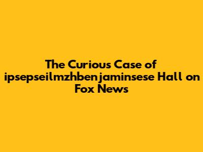 The Curious Case of ipsepseilmzhbenjaminsese Hall on Fox News