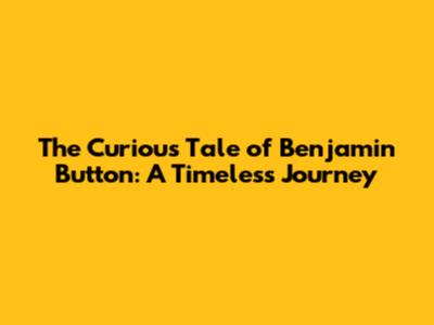 The Curious Tale of Benjamin Button: A Timeless Journey
