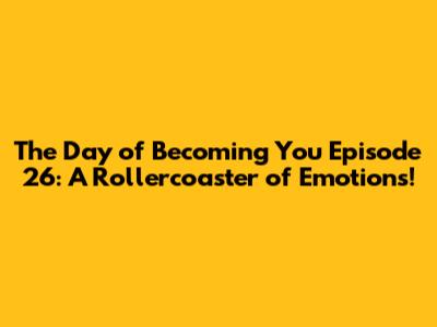 The Day of Becoming You Episode 26: A Rollercoaster of Emotions!