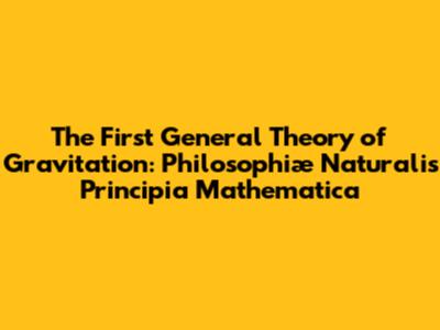 The First General Theory of Gravitation: *Philosophiæ Naturalis Principia Mathematica*