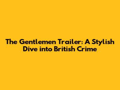 The Gentlemen Trailer: A Stylish Dive into British Crime