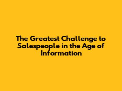 The Greatest Challenge to Salespeople in the Age of Information