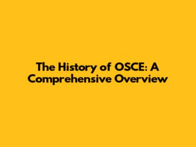 The History of OSCE: A Comprehensive Overview