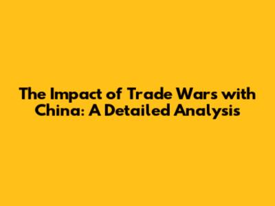 The Impact of Trade Wars with China: A Detailed Analysis