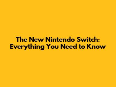 The New Nintendo Switch: Everything You Need to Know