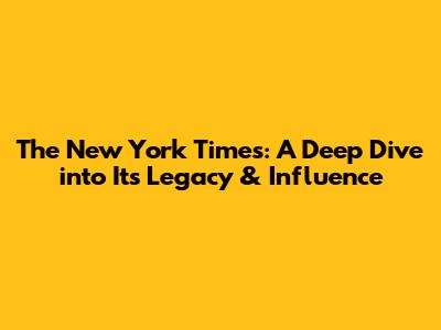 The New York Times: A Deep Dive into Its Legacy & Influence