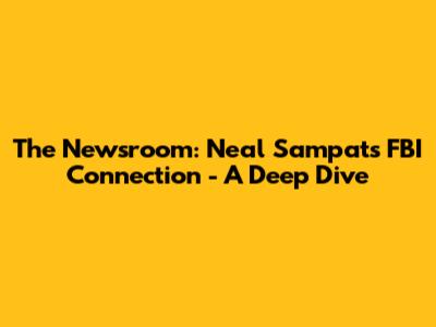 The Newsroom: Neal Sampat's FBI Connection - A Deep Dive