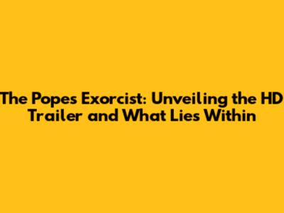 The Pope's Exorcist: Unveiling the HD Trailer and What Lies Within