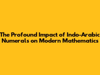 The Profound Impact of Indo-Arabic Numerals on Modern Mathematics