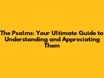 The Psalms: Your Ultimate Guide to Understanding and Appreciating Them