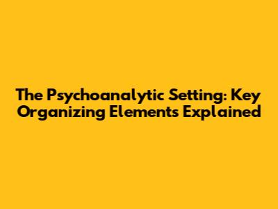 The Psychoanalytic Setting: Key Organizing Elements Explained
