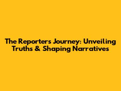 The Reporter's Journey: Unveiling Truths & Shaping Narratives