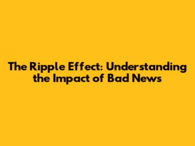 The Ripple Effect: Understanding the Impact of Bad News
