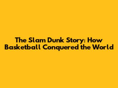 The Slam Dunk Story: How Basketball Conquered the World