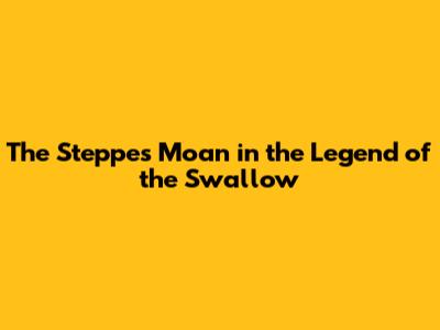 The Steppe's Moan in the Legend of the Swallow