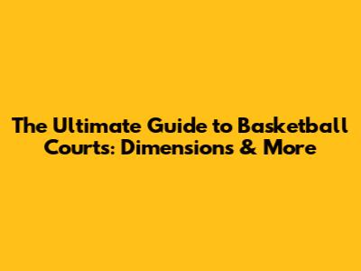 The Ultimate Guide to Basketball Courts: Dimensions & More
